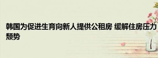 韩国为促进生育向新人提供公租房 缓解住房压力，力挽生育颓势