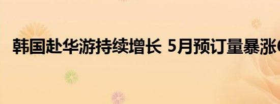 韩国赴华游持续增长 5月预订量暴涨660%