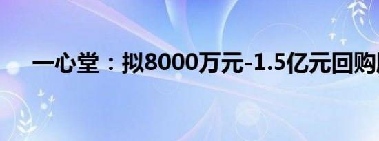 一心堂：拟8000万元-1.5亿元回购股份