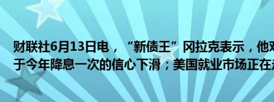 财联社6月13日电，“新债王”冈拉克表示，他对美联储将于今年降息一次的信心下滑；美国就业市场正在走弱。