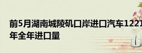 前5月湖南城陵矶口岸进口汽车1221辆 超去年全年进口量