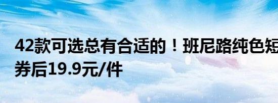 42款可选总有合适的！班尼路纯色短袖大促：券后19.9元/件