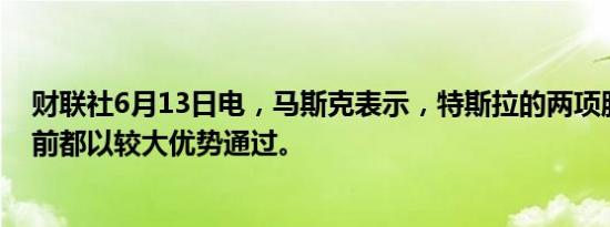 财联社6月13日电，马斯克表示，特斯拉的两项股东决议目前都以较大优势通过。