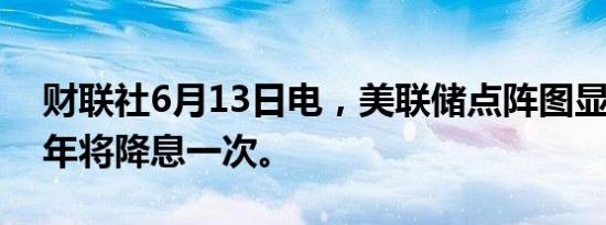 财联社6月13日电，美联储点阵图显示2024年将降息一次。