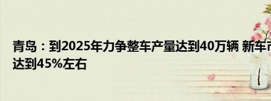 青岛：到2025年力争整车产量达到40万辆 新车市场渗透率达到45%左右