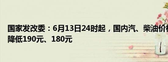 国家发改委：6月13日24时起，国内汽、柴油价格每吨分别降低190元、180元