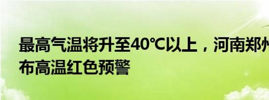 最高气温将升至40℃以上，河南郑州继续发布高温红色预警