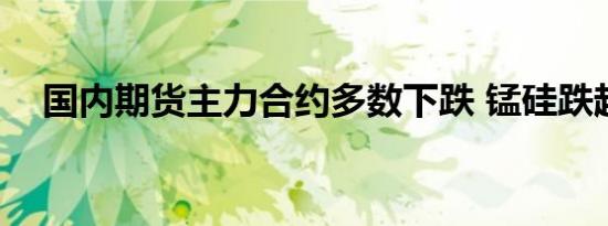 国内期货主力合约多数下跌 锰硅跌超6%