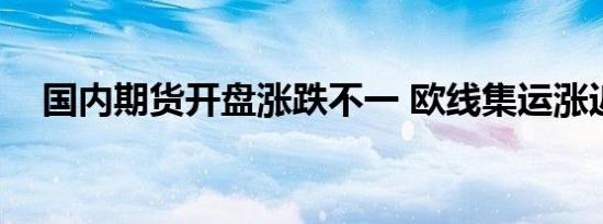 国内期货开盘涨跌不一 欧线集运涨近5%