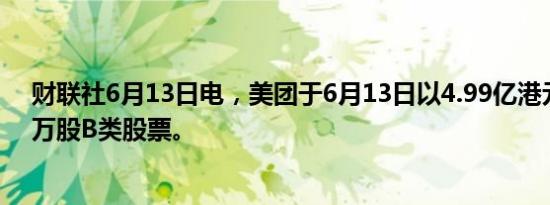 财联社6月13日电，美团于6月13日以4.99亿港元回购440万股B类股票。