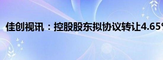 佳创视讯：控股股东拟协议转让4.65%股份