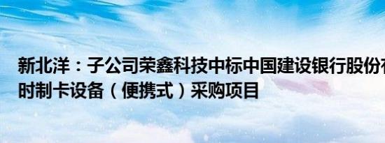 新北洋：子公司荣鑫科技中标中国建设银行股份有限公司即时制卡设备（便携式）采购项目