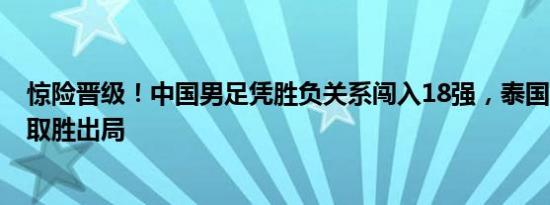 惊险晋级！中国男足凭胜负关系闯入18强，泰国3-1新加坡取胜出局