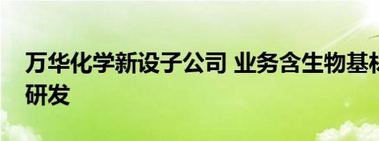 万华化学新设子公司 业务含生物基材料技术研发