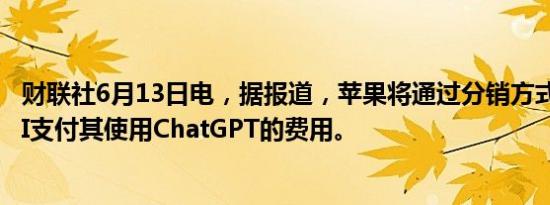 财联社6月13日电，据报道，苹果将通过分销方式向OpenAI支付其使用ChatGPT的费用。