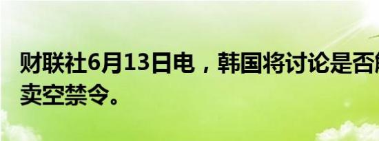 财联社6月13日电，韩国将讨论是否解除股票卖空禁令。