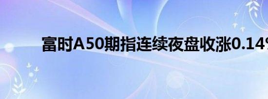 富时A50期指连续夜盘收涨0.14%