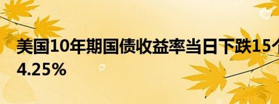 美国10年期国债收益率当日下跌15个基点至4.25%