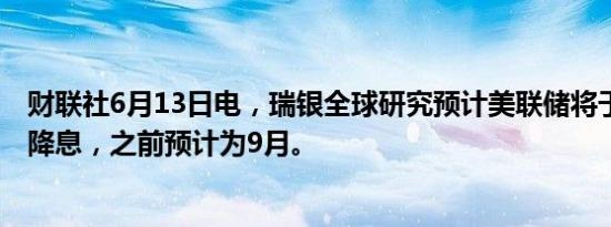 财联社6月13日电，瑞银全球研究预计美联储将于12月开始降息，之前预计为9月。