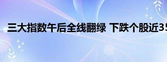 三大指数午后全线翻绿 下跌个股近3500只