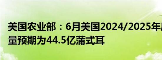 美国农业部：6月美国2024/2025年度大豆产量预期为44.5亿蒲式耳