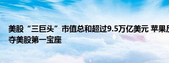 美股“三巨头”市值总和超过9.5万亿美元 苹果反超微软重夺美股第一宝座