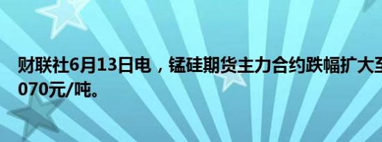 财联社6月13日电，锰硅期货主力合约跌幅扩大至5%，报8070元/吨。