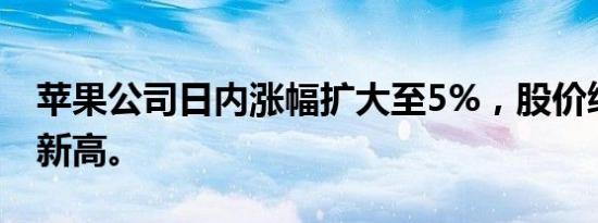 苹果公司日内涨幅扩大至5%，股价续创历史新高。