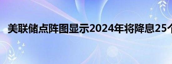 美联储点阵图显示2024年将降息25个基点