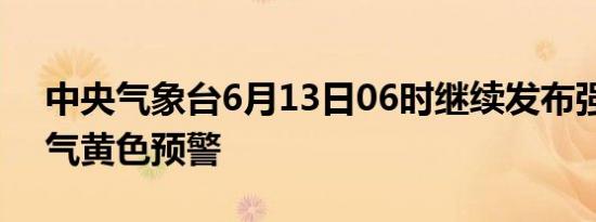 中央气象台6月13日06时继续发布强对流天气黄色预警