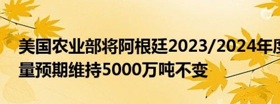 美国农业部将阿根廷2023/2024年度大豆产量预期维持5000万吨不变