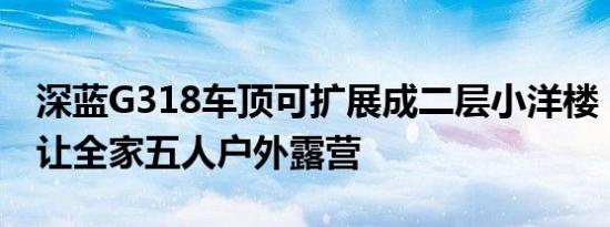 深蓝G318车顶可扩展成二层小洋楼：一车能让全家五人户外露营