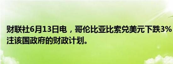 财联社6月13日电，哥伦比亚比索兑美元下跌3%，交易员关注该国政府的财政计划。