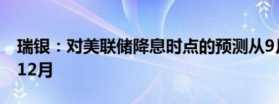 瑞银：对美联储降息时点的预测从9月推迟到12月