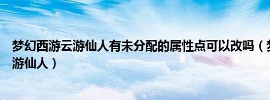 梦幻西游云游仙人有未分配的属性点可以改吗（梦幻西游云游仙人）