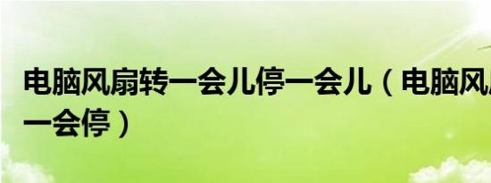 电脑风扇转一会儿停一会儿（电脑风扇一会转一会停）