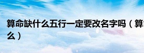 算命缺什么五行一定要改名字吗（算命中缺什么）