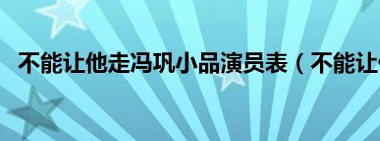 不能让他走冯巩小品演员表（不能让他走）