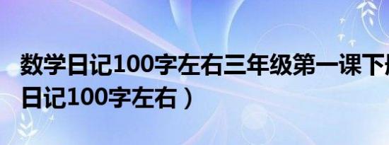 数学日记100字左右三年级第一课下册（数学日记100字左右）