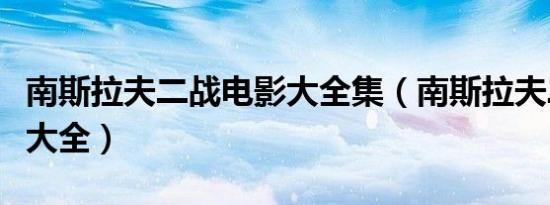 南斯拉夫二战电影大全集（南斯拉夫二战电影大全）