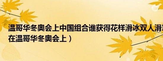 温哥华冬奥会上中国组合谁获得花样滑冰双人滑项目金牌（在温哥华冬奥会上）