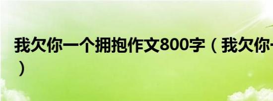 我欠你一个拥抱作文800字（我欠你一个拥抱）