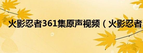 火影忍者361集原声视频（火影忍者368）