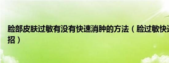 脸部皮肤过敏有没有快速消肿的方法（脸过敏快速消肿小妙招）