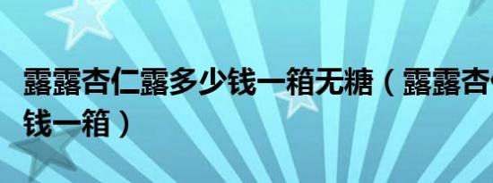 露露杏仁露多少钱一箱无糖（露露杏仁露多少钱一箱）