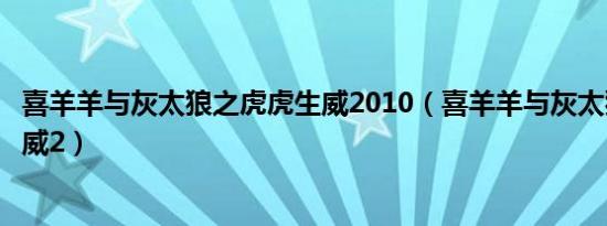 喜羊羊与灰太狼之虎虎生威2010（喜羊羊与灰太狼之虎虎生威2）