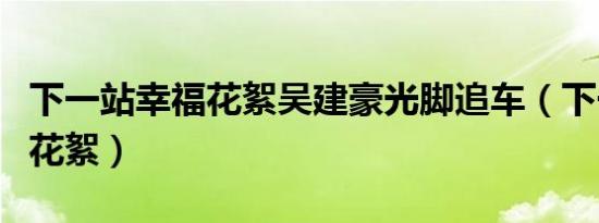 下一站幸福花絮吴建豪光脚追车（下一站幸福花絮）