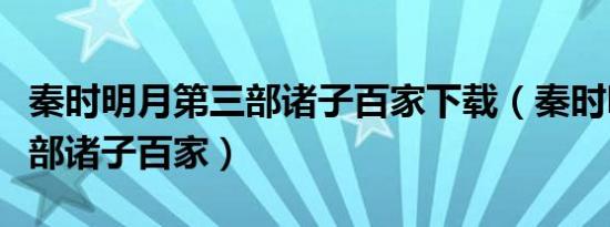 秦时明月第三部诸子百家下载（秦时明月第三部诸子百家）