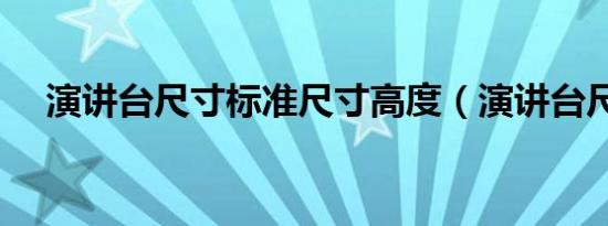 演讲台尺寸标准尺寸高度（演讲台尺寸）