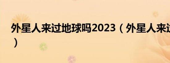 外星人来过地球吗2023（外星人来过地球吗）